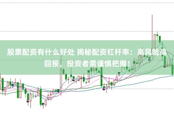 股票配资有什么好处 揭秘配资杠杆率：高风险高回报，投资者需谨慎把握！