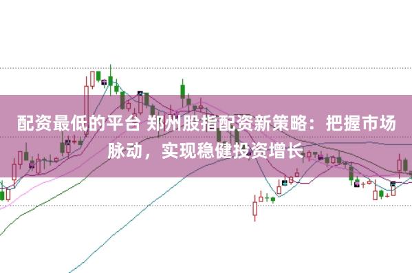 配资最低的平台 郑州股指配资新策略：把握市场脉动，实现稳健投资增长