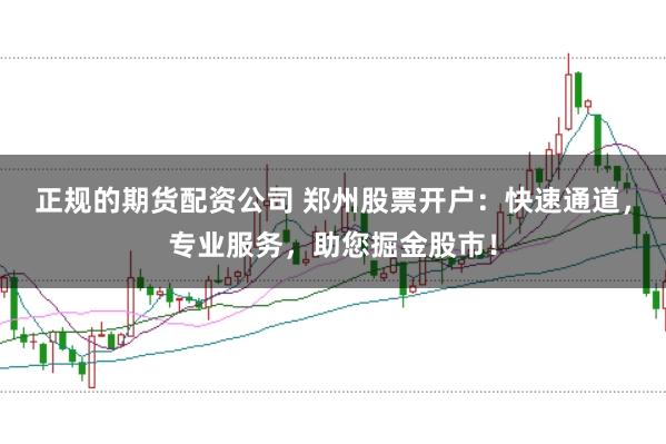 正规的期货配资公司 郑州股票开户：快速通道，专业服务，助您掘金股市！