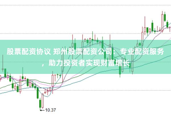 股票配资协议 郑州股票配资公司：专业配资服务，助力投资者实现财富增长