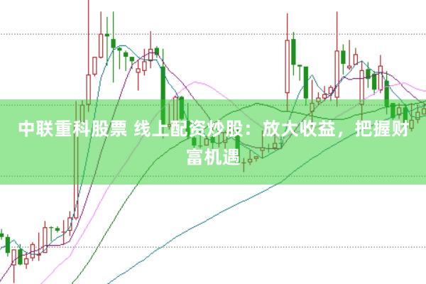 中联重科股票 线上配资炒股：放大收益，把握财富机遇