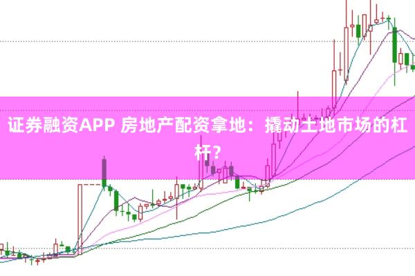 证券融资APP 房地产配资拿地：撬动土地市场的杠杆？