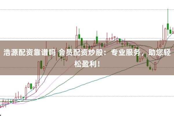 浩源配资靠谱吗 会员配资炒股：专业服务，助您轻松盈利！
