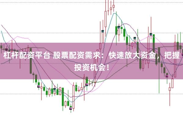杠杆配资平台 股票配资需求：快速放大资金，把握投资机会！