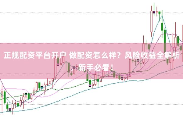 正规配资平台开户 做配资怎么样？风险收益全解析，新手必看！