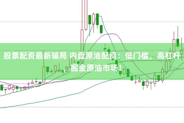 股票配资最新骗局 内盘原油配资：低门槛，高杠杆，掘金原油市场！