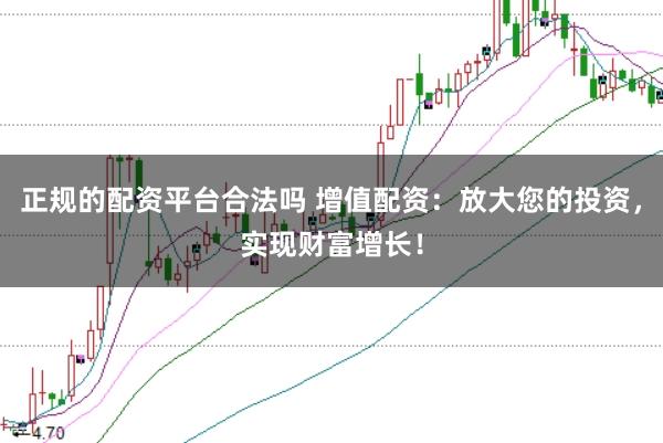 正规的配资平台合法吗 增值配资：放大您的投资，实现财富增长！