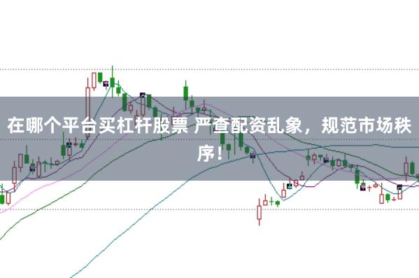 在哪个平台买杠杆股票 严查配资乱象，规范市场秩序！
