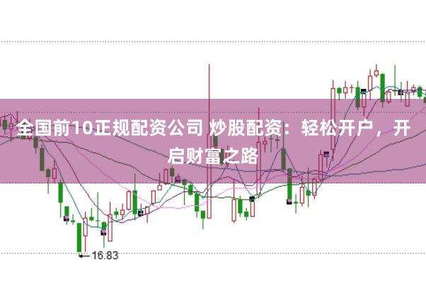 全国前10正规配资公司 炒股配资：轻松开户，开启财富之路