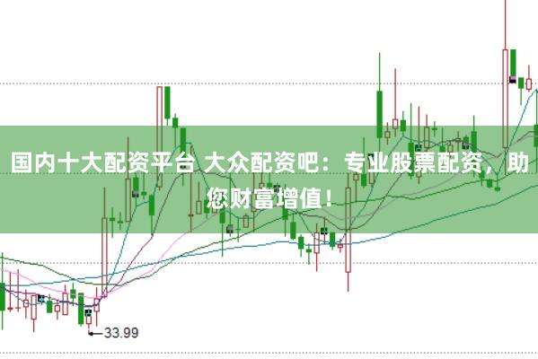 国内十大配资平台 大众配资吧：专业股票配资，助您财富增值！