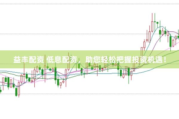 益丰配资 低息配资，助您轻松把握投资机遇！