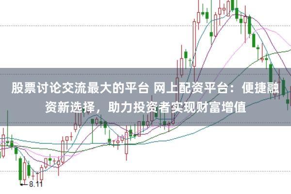 股票讨论交流最大的平台 网上配资平台：便捷融资新选择，助力投资者实现财富增值