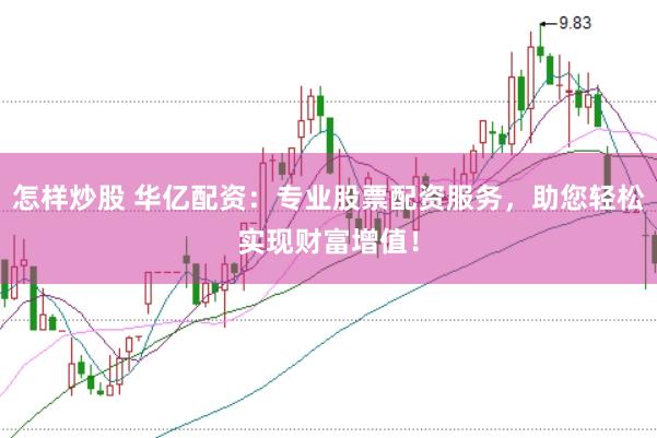 怎样炒股 华亿配资：专业股票配资服务，助您轻松实现财富增值！