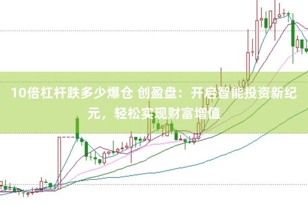 10倍杠杆跌多少爆仓 创盈盘：开启智能投资新纪元，轻松实现财富增值
