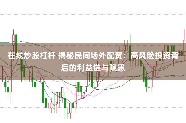 在线炒股杠杆 揭秘民间场外配资：高风险投资背后的利益链与隐患