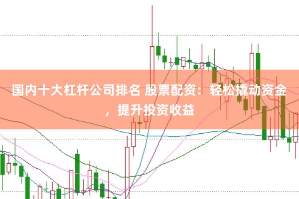 国内十大杠杆公司排名 股票配资：轻松撬动资金，提升投资收益