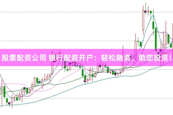 股票配资公司 银行配资开户：轻松融资，助您投资！