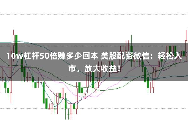 10w杠杆50倍赚多少回本 美股配资微信：轻松入市，放大收益！