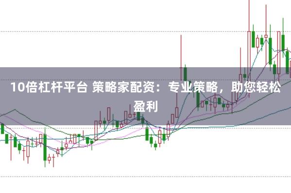 10倍杠杆平台 策略家配资：专业策略，助您轻松盈利