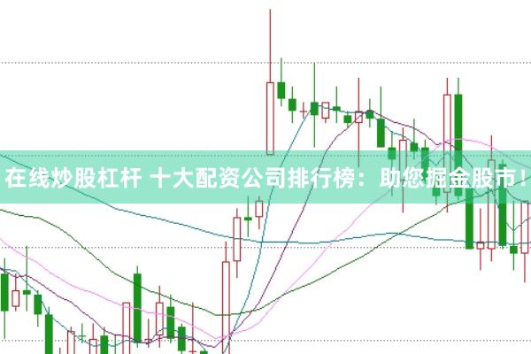 在线炒股杠杆 十大配资公司排行榜：助您掘金股市！