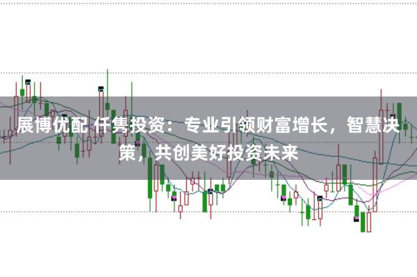 展博优配 仟隽投资：专业引领财富增长，智慧决策，共创美好投资未来