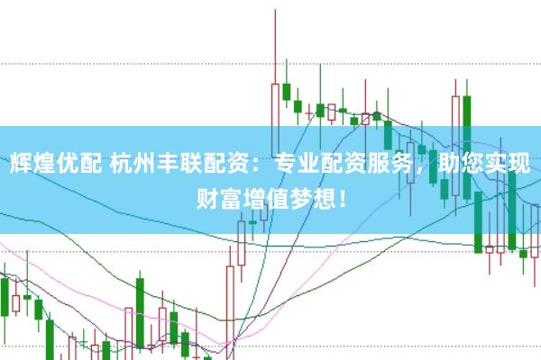 辉煌优配 杭州丰联配资：专业配资服务，助您实现财富增值梦想！