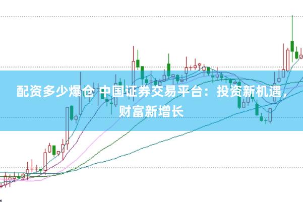 配资多少爆仓 中国证券交易平台：投资新机遇，财富新增长