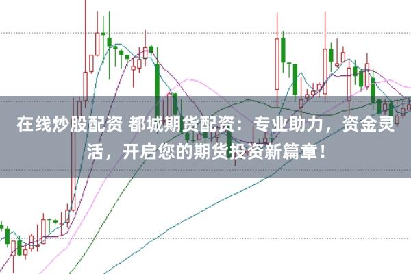 在线炒股配资 都城期货配资：专业助力，资金灵活，开启您的期货投资新篇章！