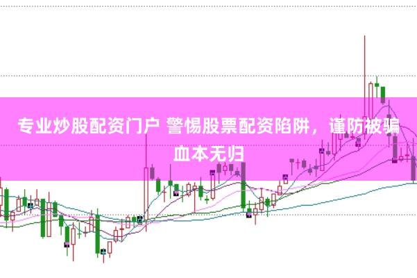 专业炒股配资门户 警惕股票配资陷阱，谨防被骗血本无归