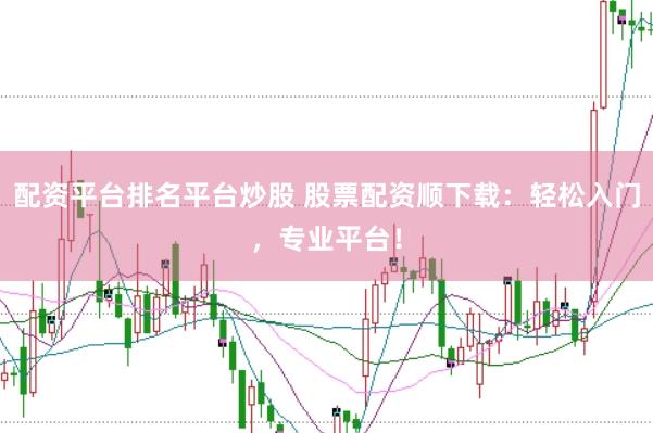 配资平台排名平台炒股 股票配资顺下载：轻松入门，专业平台！