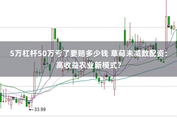 5万杠杆50万亏了要赔多少钱 草莓未减数配资：高收益农业新模式？