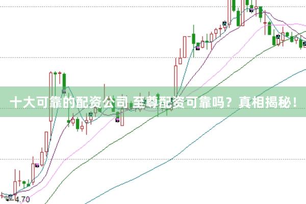 十大可靠的配资公司 至尊配资可靠吗？真相揭秘！