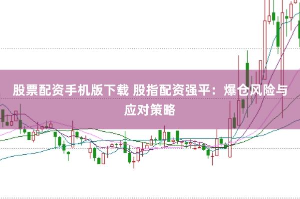 股票配资手机版下载 股指配资强平：爆仓风险与应对策略
