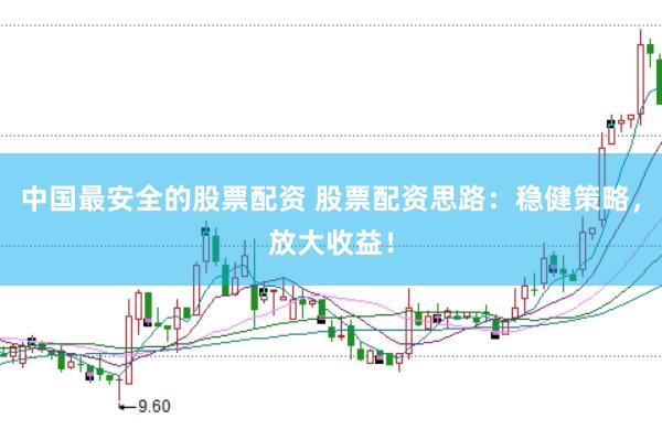 中国最安全的股票配资 股票配资思路：稳健策略，放大收益！