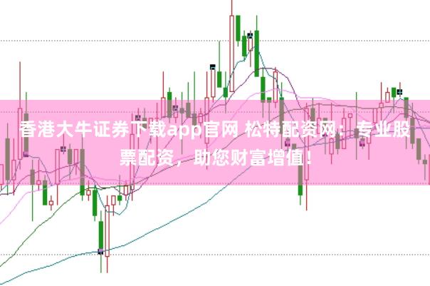 香港大牛证券下载app官网 松特配资网：专业股票配资，助您财富增值！