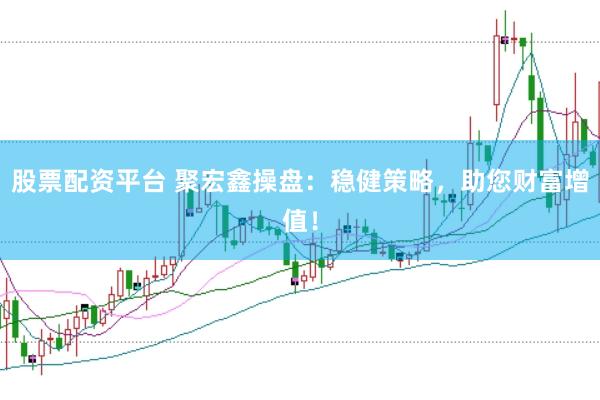 股票配资平台 聚宏鑫操盘：稳健策略，助您财富增值！