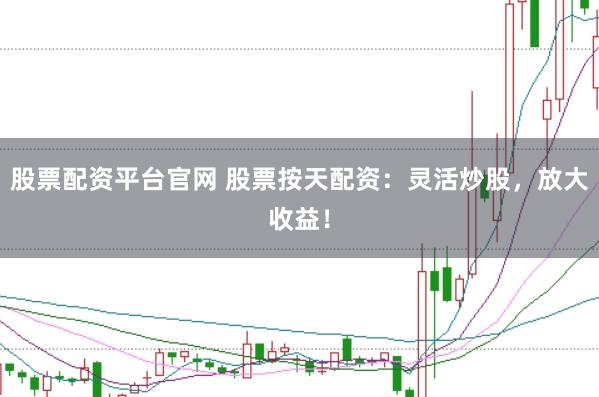 股票配资平台官网 股票按天配资：灵活炒股，放大收益！