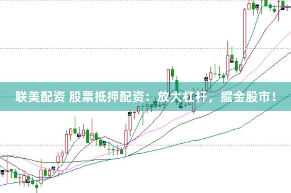 联美配资 股票抵押配资：放大杠杆，掘金股市！