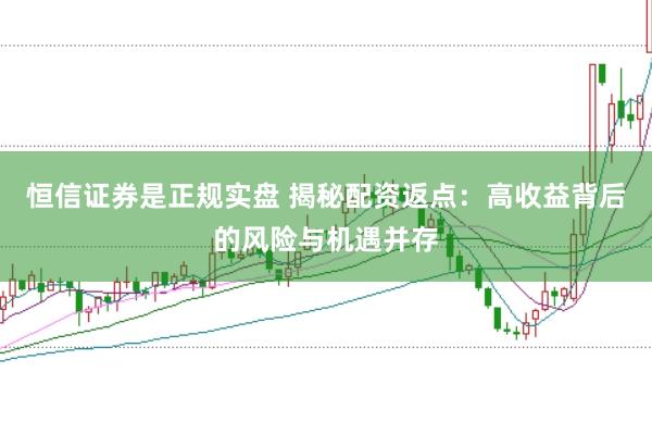 恒信证券是正规实盘 揭秘配资返点：高收益背后的风险与机遇并存