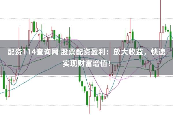 配资114查询网 股票配资盈利：放大收益，快速实现财富增值！