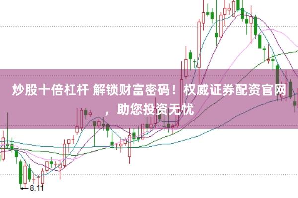 炒股十倍杠杆 解锁财富密码！权威证券配资官网，助您投资无忧