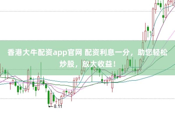 香港大牛配资app官网 配资利息一分，助您轻松炒股，放大收益！
