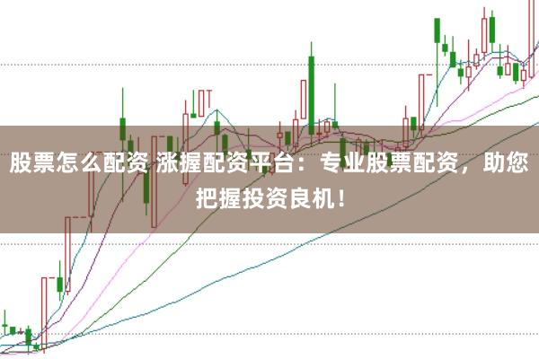 股票怎么配资 涨握配资平台：专业股票配资，助您把握投资良机！