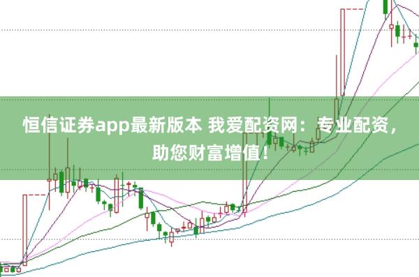 恒信证券app最新版本 我爱配资网：专业配资，助您财富增值！