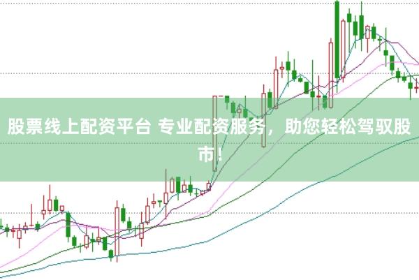 股票线上配资平台 专业配资服务，助您轻松驾驭股市！