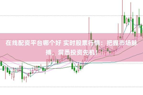 在线配资平台哪个好 实时股票行情：把握市场脉搏，洞悉投资先机！