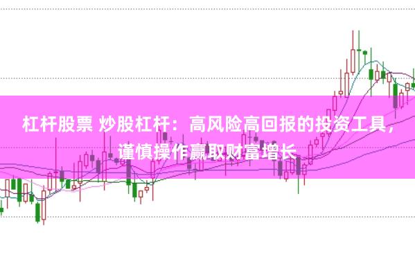 杠杆股票 炒股杠杆：高风险高回报的投资工具，谨慎操作赢取财富增长
