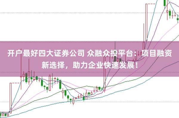 开户最好四大证券公司 众融众投平台：项目融资新选择，助力企业快速发展！