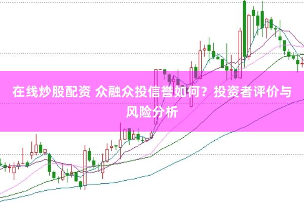 在线炒股配资 众融众投信誉如何？投资者评价与风险分析