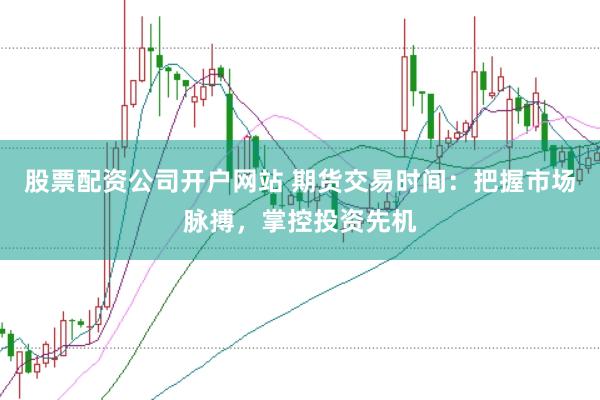 股票配资公司开户网站 期货交易时间：把握市场脉搏，掌控投资先机